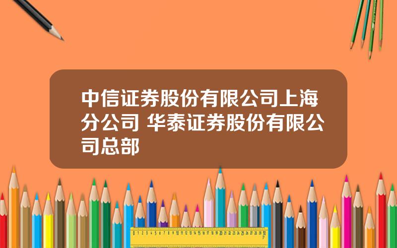 中信证券股份有限公司上海分公司 华泰证券股份有限公司总部